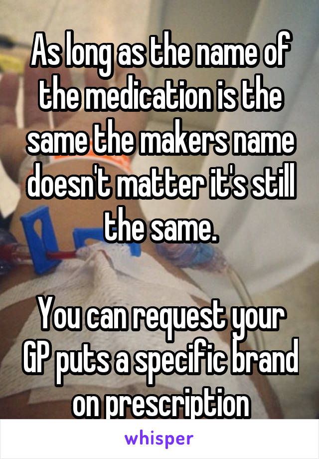 As long as the name of the medication is the same the makers name doesn't matter it's still the same.

You can request your GP puts a specific brand on prescription