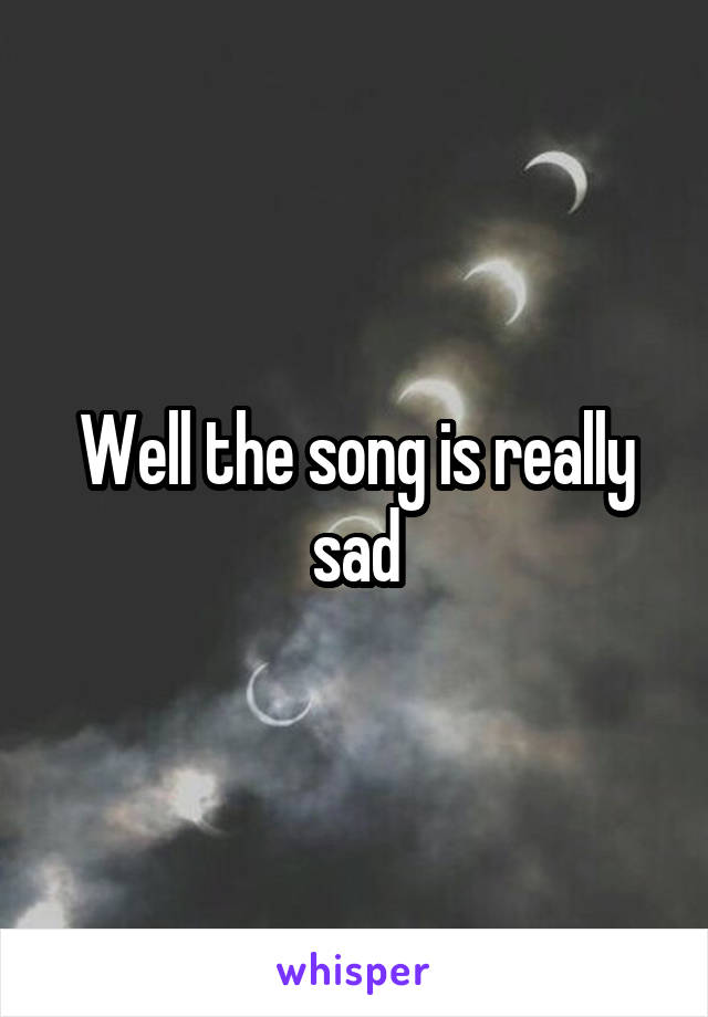 Well the song is really sad