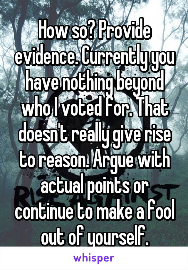 How so? Provide evidence. Currently you have nothing beyond who I voted for. That doesn't really give rise to reason. Argue with actual points or continue to make a fool out of yourself.