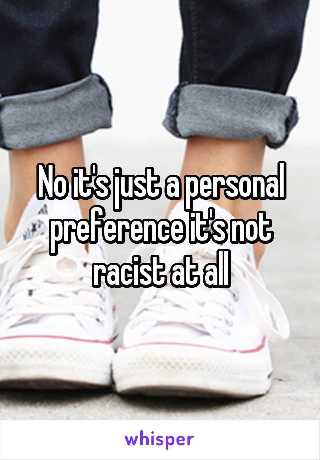 No it's just a personal preference it's not racist at all