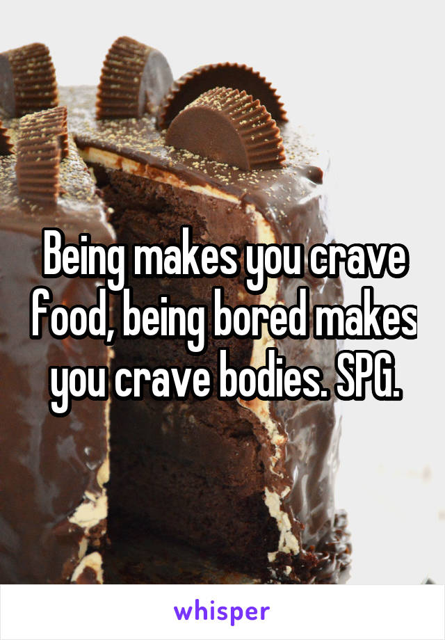 Being makes you crave food, being bored makes you crave bodies. SPG.