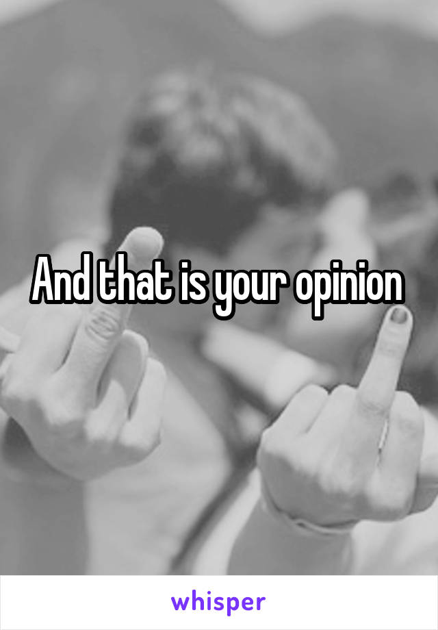 And that is your opinion 
