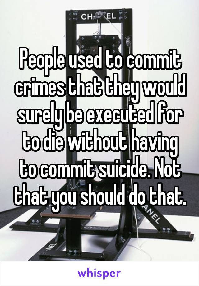 People used to commit crimes that they would surely be executed for to die without having to commit suicide. Not that you should do that. 