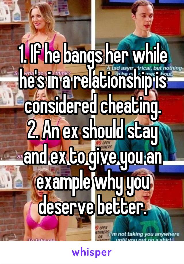 1. If he bangs her while he's in a relationship is considered cheating.
2. An ex should stay and ex to give you an example why you deserve better.