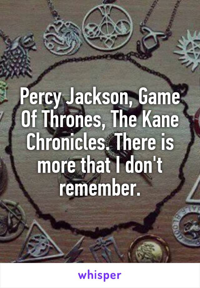 Percy Jackson, Game Of Thrones, The Kane Chronicles. There is more that I don't remember.