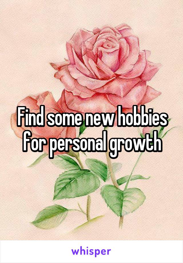 Find some new hobbies for personal growth