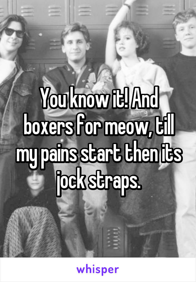 You know it! And boxers for meow, till my pains start then its jock straps.