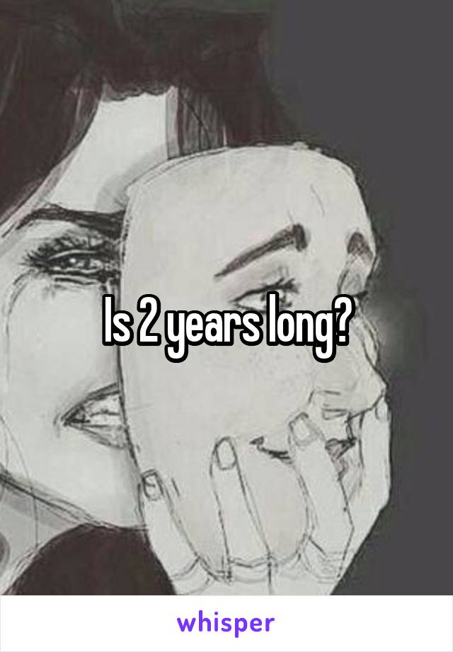 Is 2 years long?