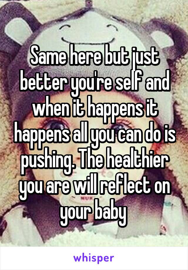 Same here but just better you're self and when it happens it happens all you can do is pushing. The healthier you are will reflect on your baby 