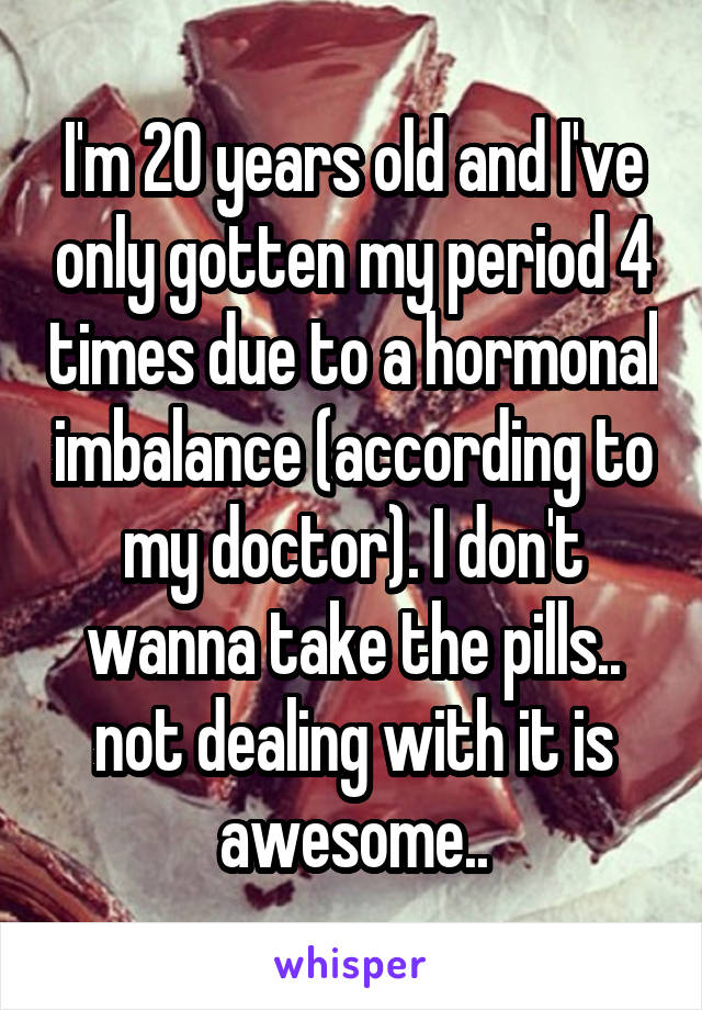 I'm 20 years old and I've only gotten my period 4 times due to a hormonal imbalance (according to my doctor). I don't wanna take the pills.. not dealing with it is awesome..
