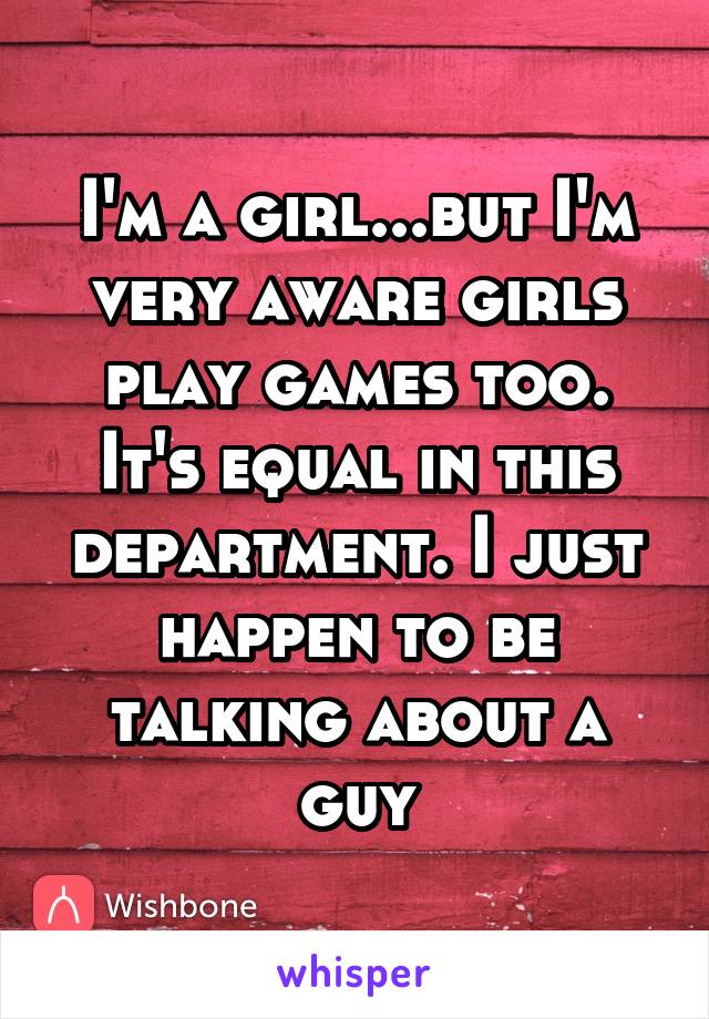 I'm a girl...but I'm very aware girls play games too. It's equal in this department. I just happen to be talking about a guy