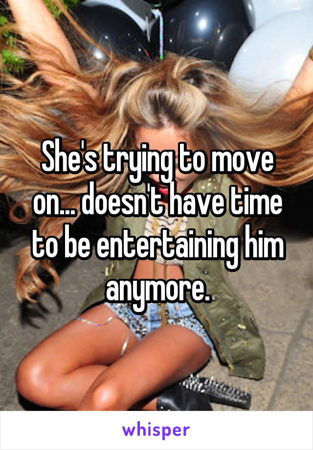 She's trying to move on... doesn't have time to be entertaining him anymore.