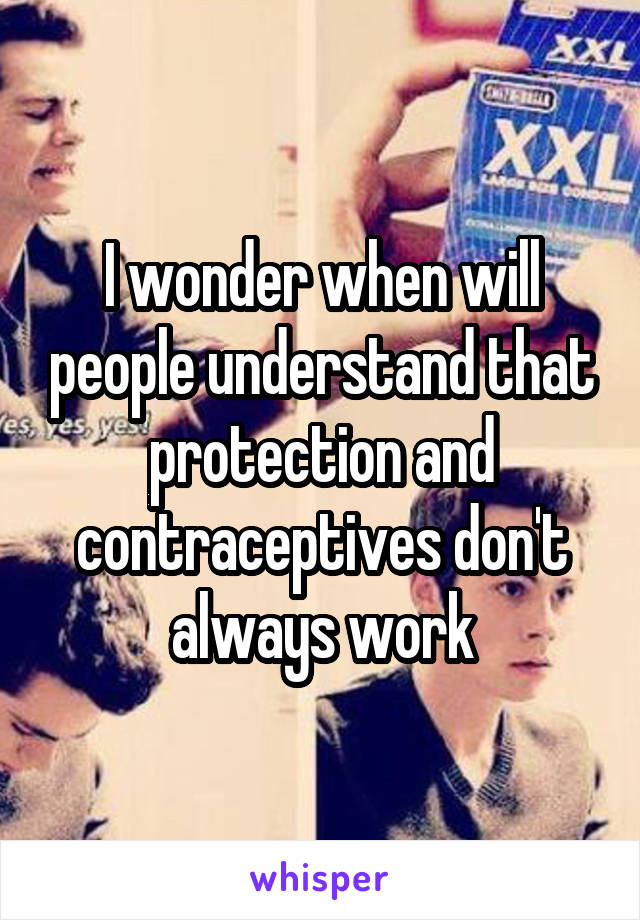 I wonder when will people understand that protection and contraceptives don't always work