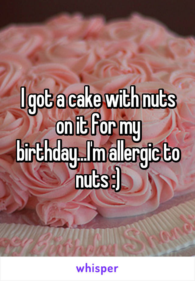 I got a cake with nuts on it for my birthday...I'm allergic to nuts :)