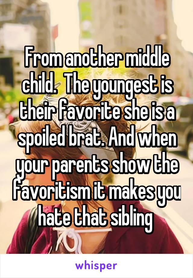 From another middle child.  The youngest is their favorite she is a spoiled brat. And when your parents show the favoritism it makes you hate that sibling 