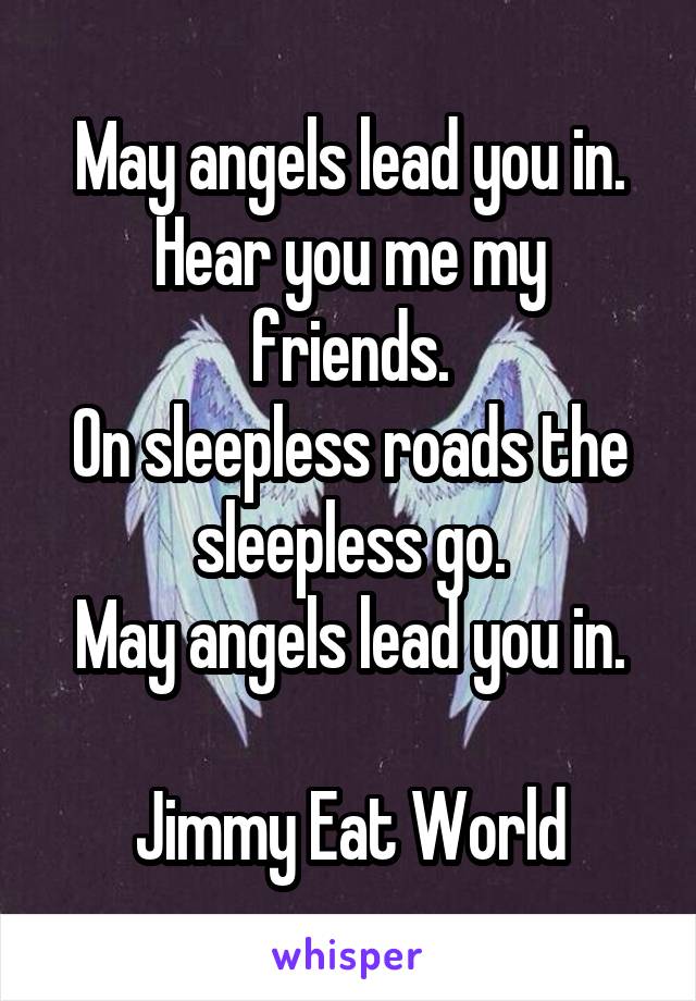 May angels lead you in.
Hear you me my friends.
On sleepless roads the sleepless go.
May angels lead you in.

Jimmy Eat World