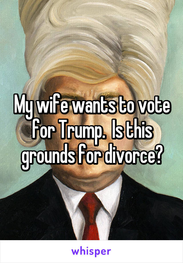 My wife wants to vote for Trump.  Is this grounds for divorce?