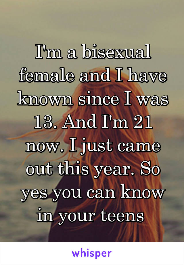 I'm a bisexual female and I have known since I was 13. And I'm 21 now. I just came out this year. So yes you can know in your teens 