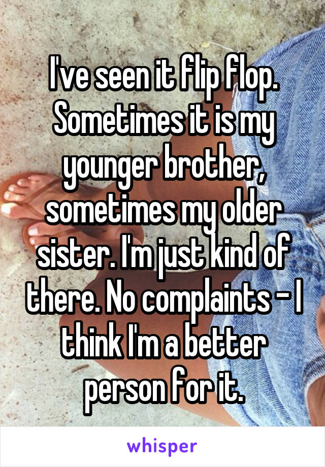 I've seen it flip flop. Sometimes it is my younger brother, sometimes my older sister. I'm just kind of there. No complaints - I think I'm a better person for it.