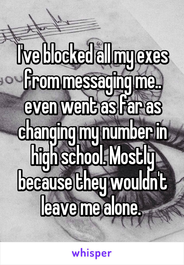 I've blocked all my exes from messaging me.. even went as far as changing my number in high school. Mostly because they wouldn't leave me alone. 