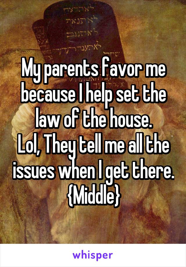 My parents favor me because I help set the law of the house.
Lol, They tell me all the issues when I get there. {Middle}