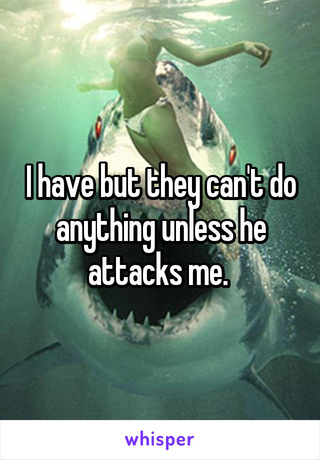 I have but they can't do anything unless he attacks me. 