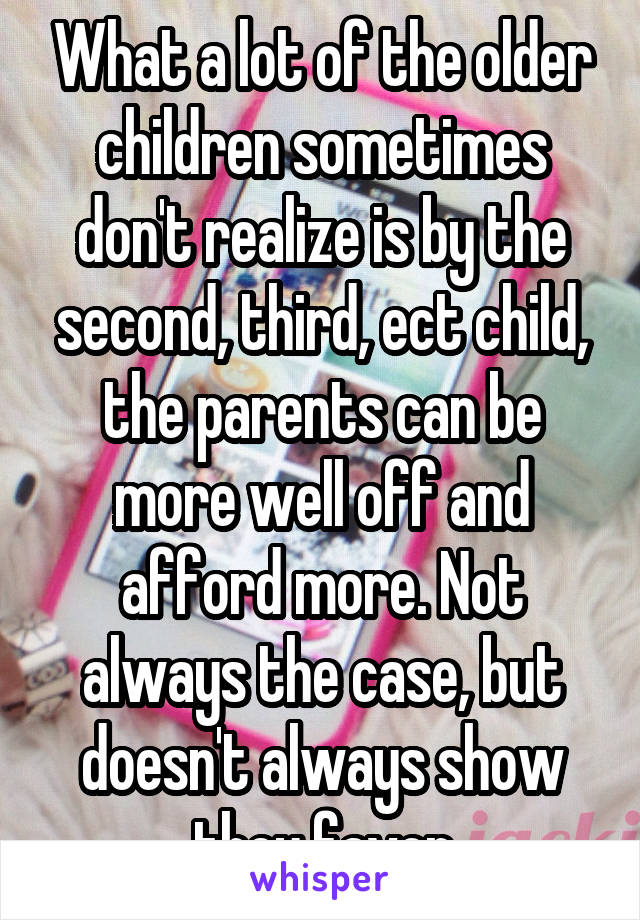 What a lot of the older children sometimes don't realize is by the second, third, ect child, the parents can be more well off and afford more. Not always the case, but doesn't always show they favor