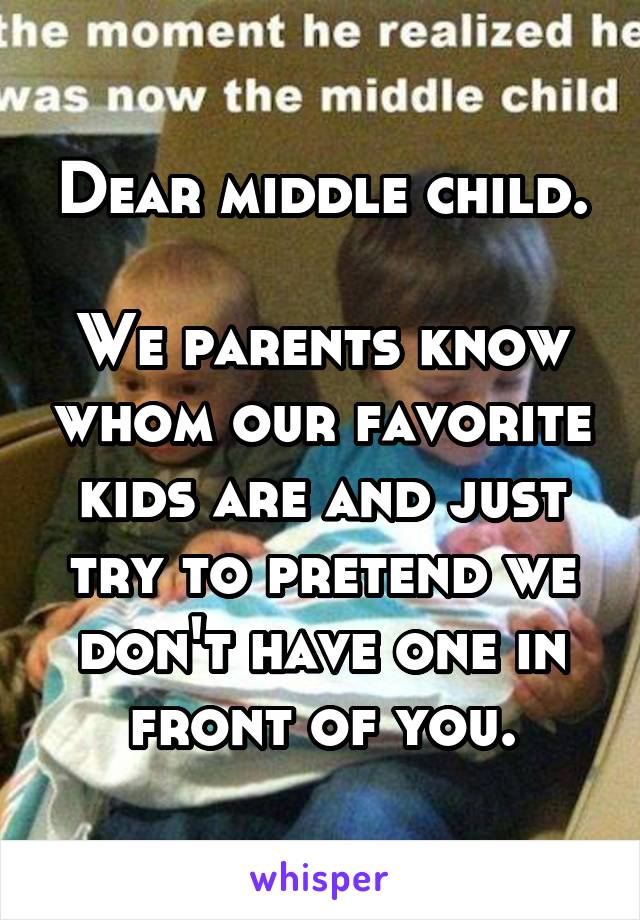 Dear middle child.

We parents know whom our favorite kids are and just try to pretend we don't have one in front of you.