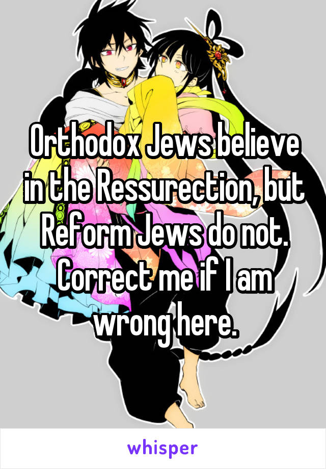 Orthodox Jews believe in the Ressurection, but Reform Jews do not. Correct me if I am wrong here.