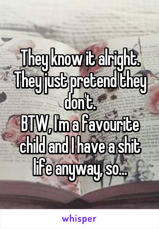 They know it alright. They just pretend they don't.
BTW, I'm a favourite child and I have a shit life anyway, so...