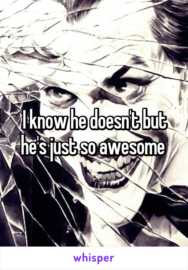 I know he doesn't but he's just so awesome 