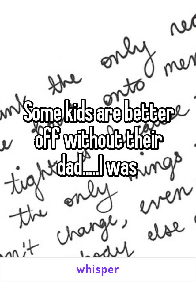 Some kids are better off without their dad.....I was 