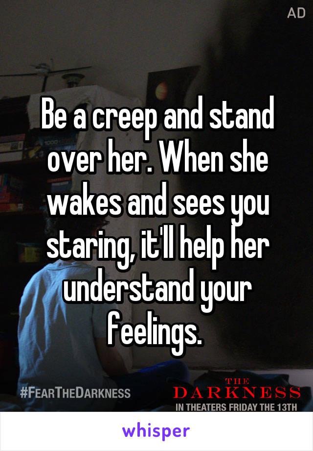 Be a creep and stand over her. When she wakes and sees you staring, it'll help her understand your feelings. 