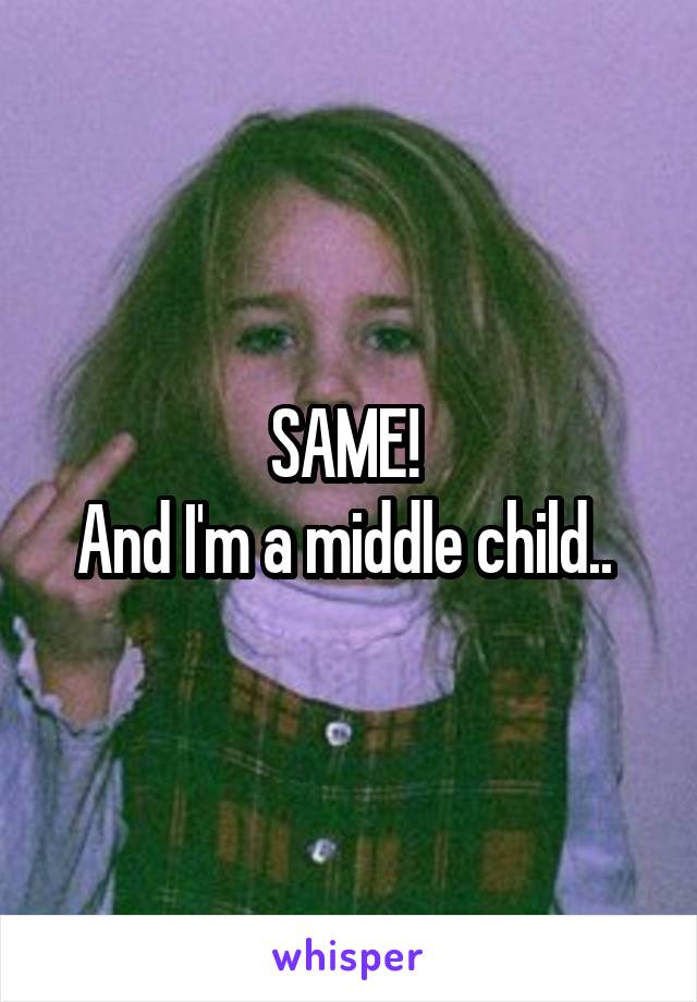 SAME! 
And I'm a middle child.. 