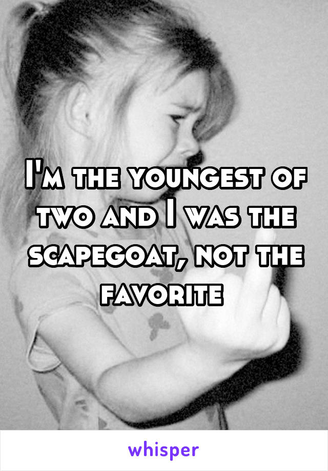 I'm the youngest of two and I was the scapegoat, not the favorite 