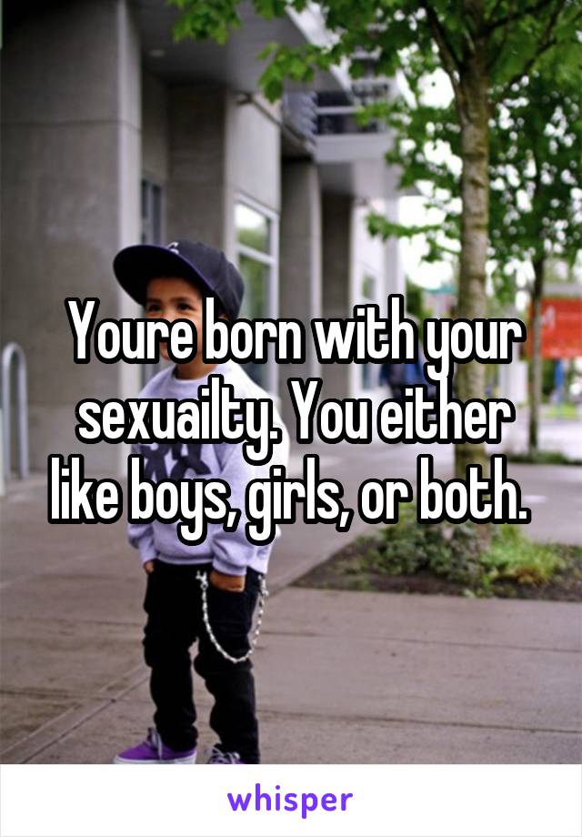 Youre born with your sexuailty. You either like boys, girls, or both. 