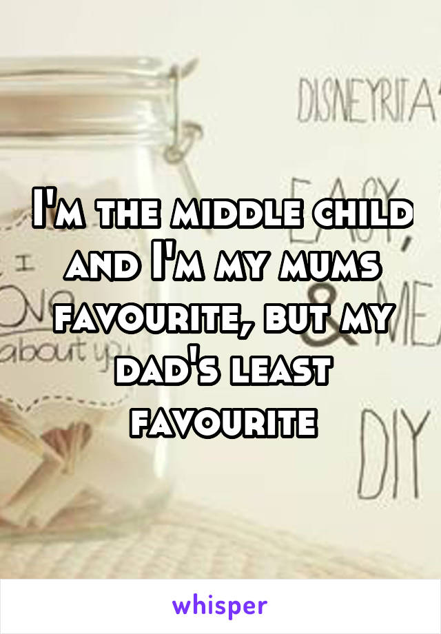 I'm the middle child and I'm my mums favourite, but my dad's least favourite