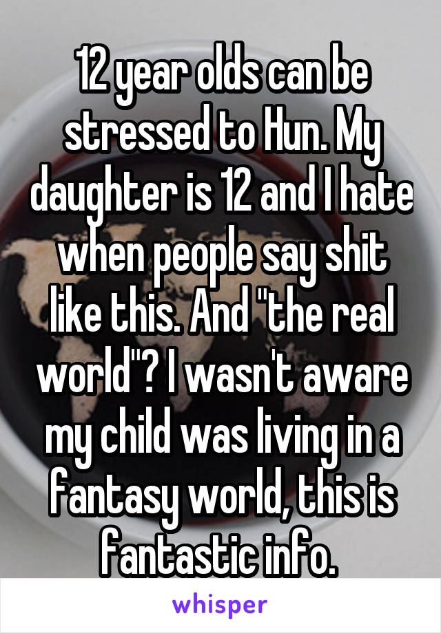 12 year olds can be stressed to Hun. My daughter is 12 and I hate when people say shit like this. And "the real world"? I wasn't aware my child was living in a fantasy world, this is fantastic info. 