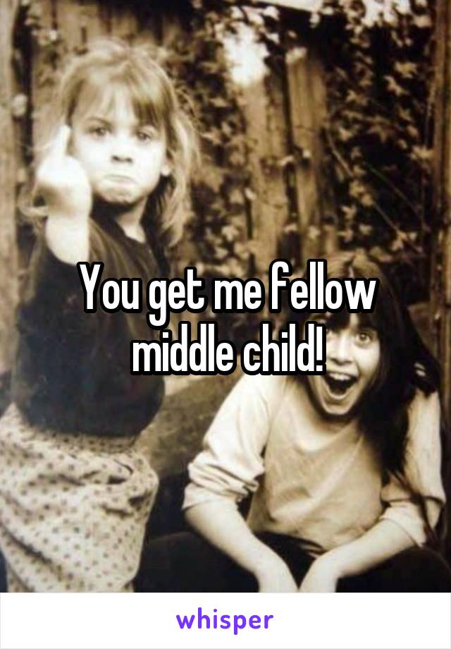 You get me fellow middle child!