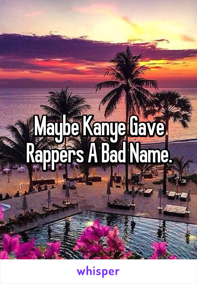 Maybe Kanye Gave Rappers A Bad Name.