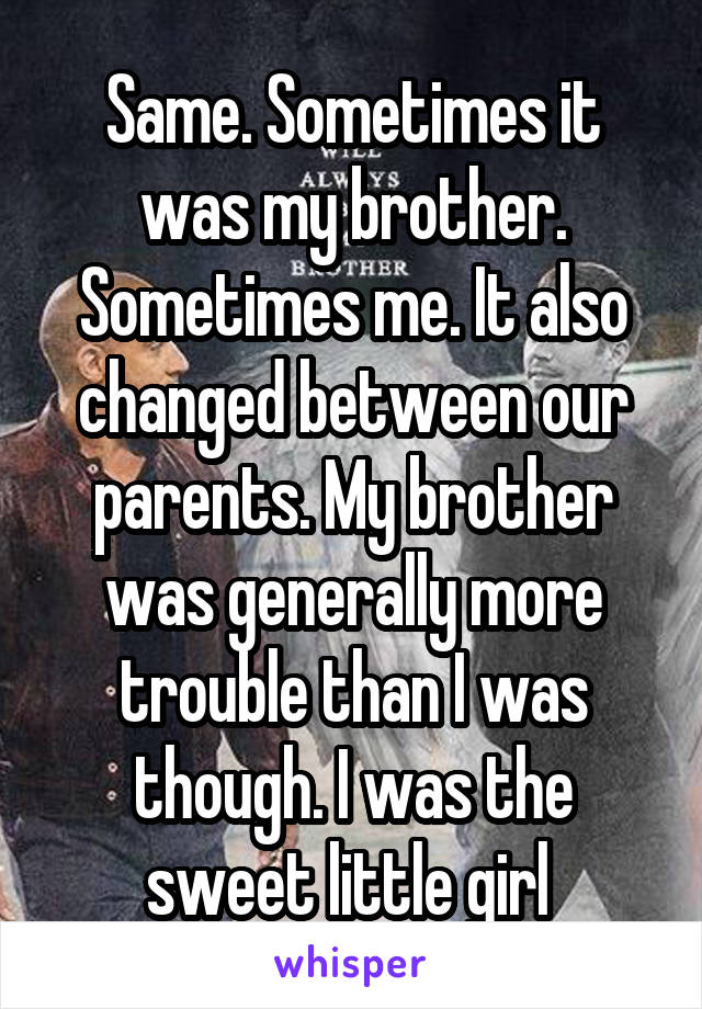 Same. Sometimes it was my brother. Sometimes me. It also changed between our parents. My brother was generally more trouble than I was though. I was the sweet little girl 