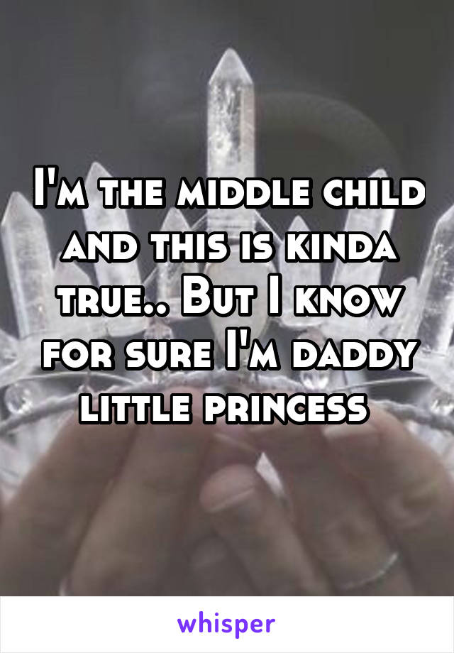 I'm the middle child and this is kinda true.. But I know for sure I'm daddy little princess 
