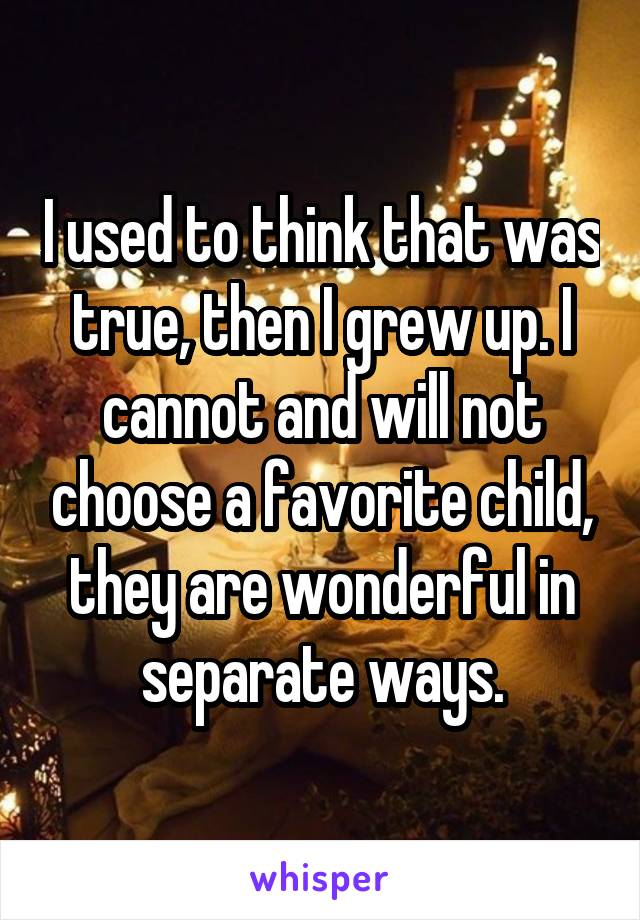 I used to think that was true, then I grew up. I cannot and will not choose a favorite child, they are wonderful in separate ways.