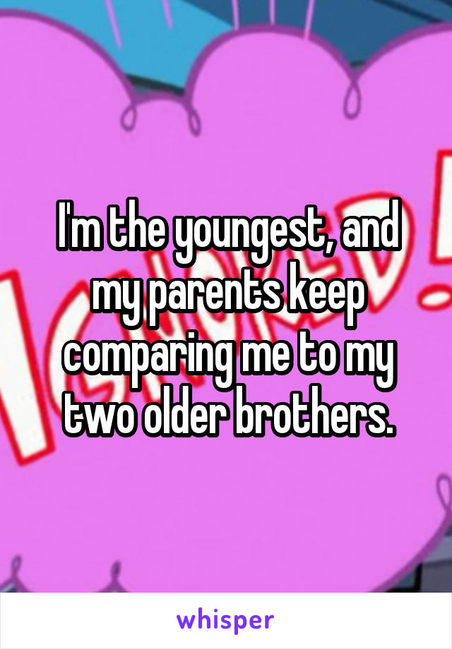 I'm the youngest, and my parents keep comparing me to my two older brothers.