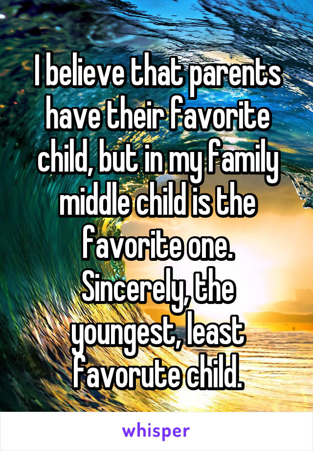 I believe that parents have their favorite child, but in my family middle child is the favorite one.
Sincerely, the youngest, least favorute child.