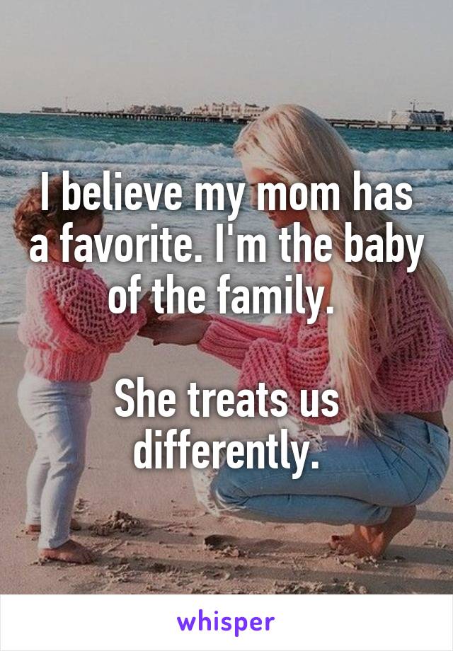 I believe my mom has a favorite. I'm the baby of the family. 

She treats us differently.