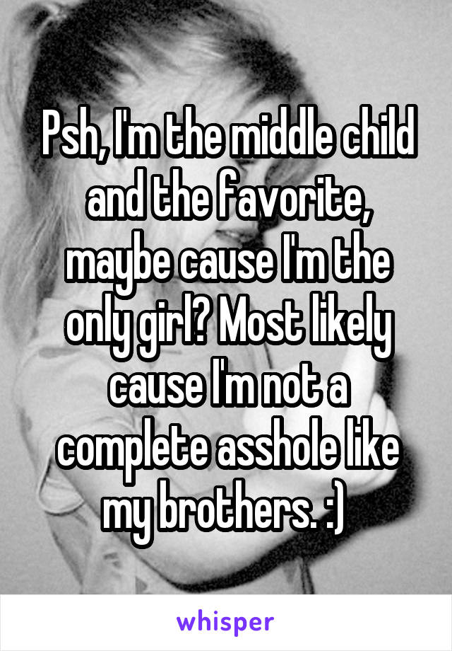 Psh, I'm the middle child and the favorite, maybe cause I'm the only girl? Most likely cause I'm not a complete asshole like my brothers. :) 