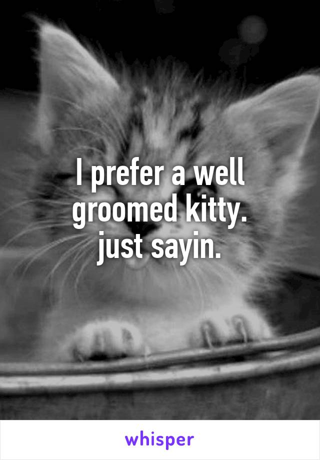 I prefer a well groomed kitty.
just sayin.
