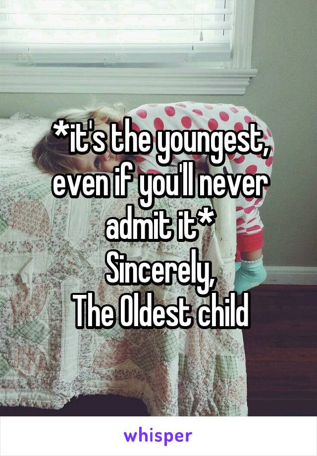 *it's the youngest, even if you'll never admit it*
Sincerely,
The Oldest child