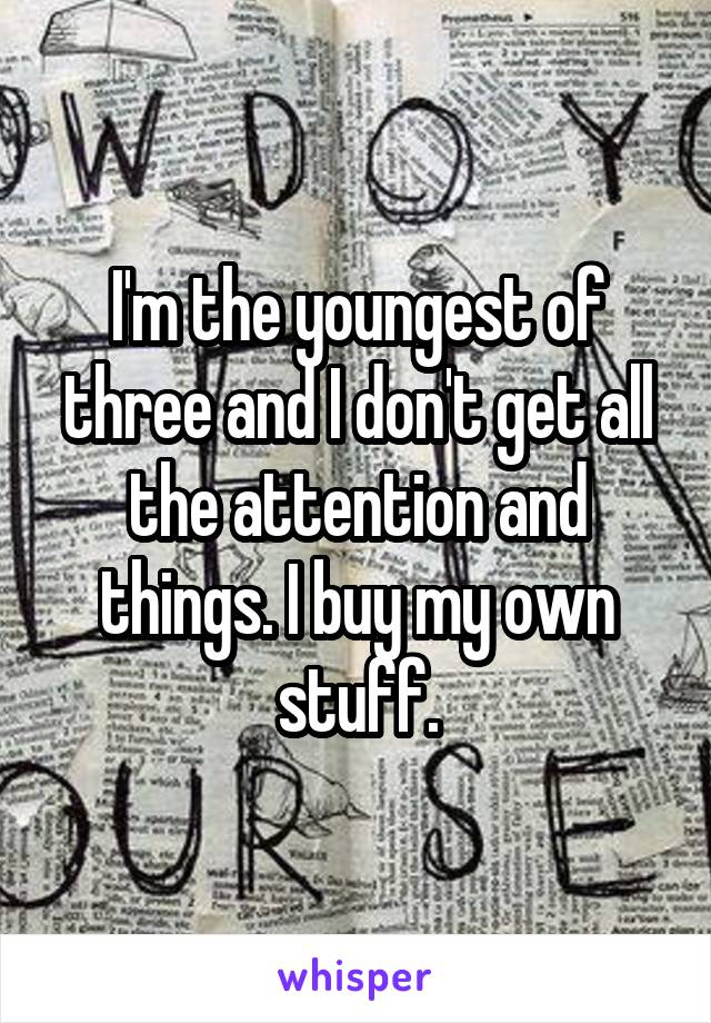 I'm the youngest of three and I don't get all the attention and things. I buy my own stuff.